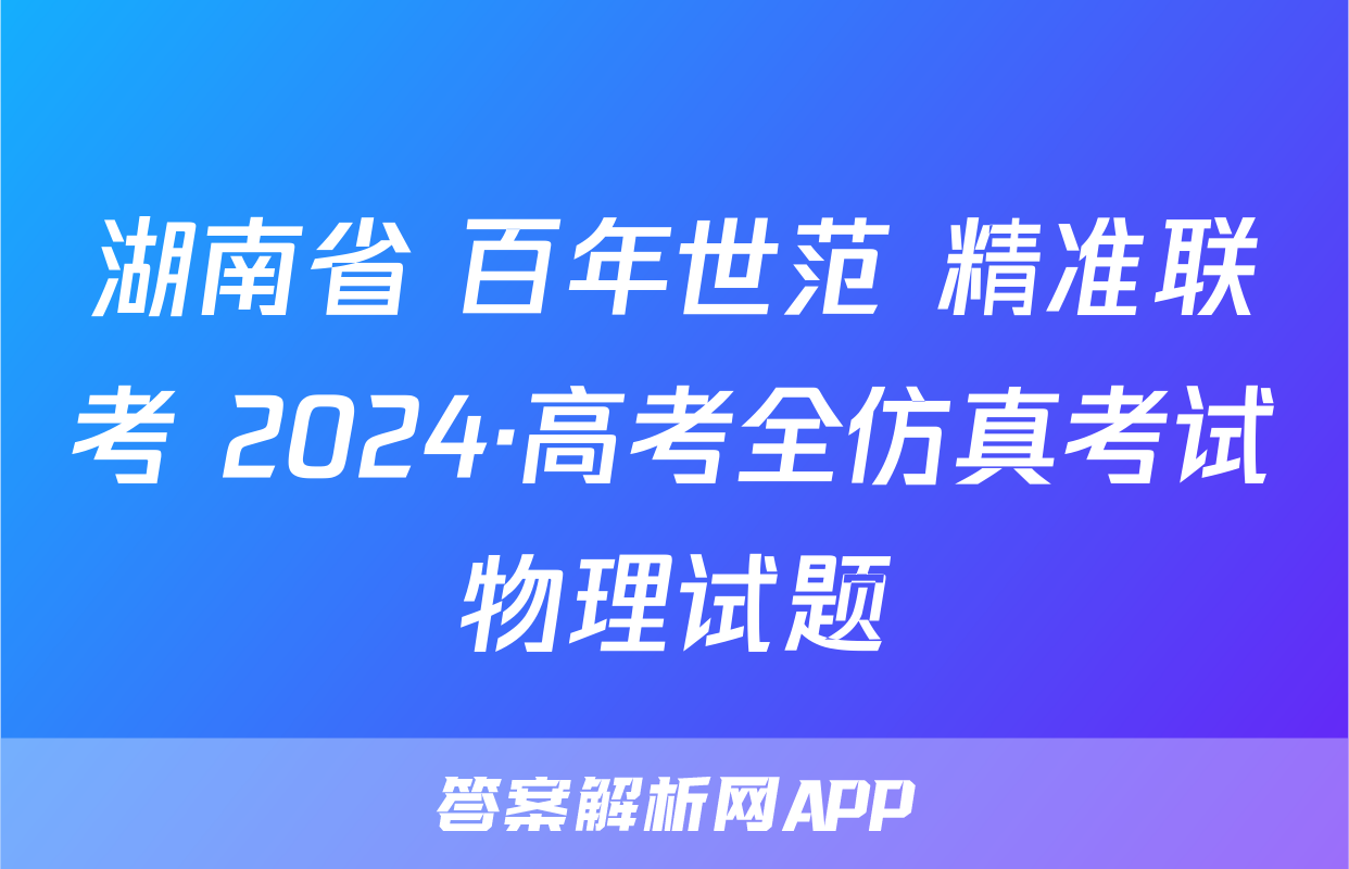 湖南省 百年世范 精准联考 2024·高考全仿真考试物理试题